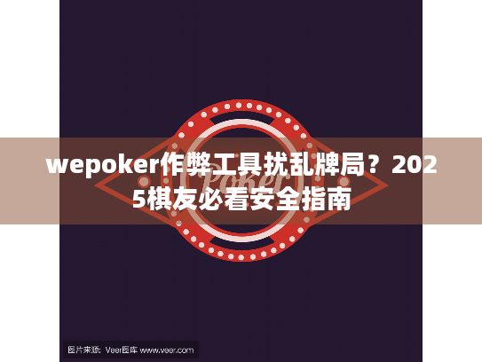 wepoker作弊工具扰乱牌局?2025棋友必看安全指南 wepoker作弊工具扰乱牌局?2025棋友必看安全指南