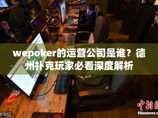 wepoker的运营公司是谁？德州扑克玩家必看深度解析