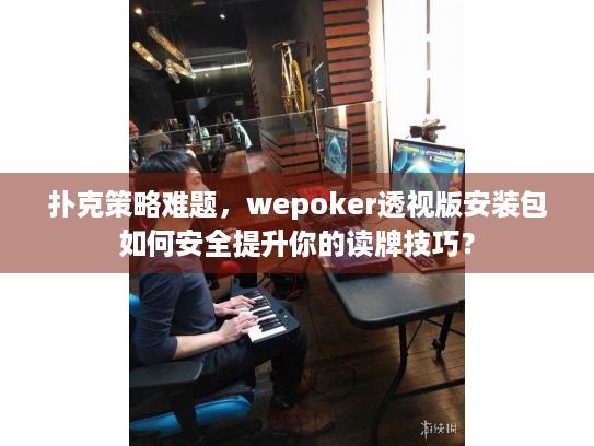扑克策略难题，wepoker透视版安装包如何安全提升你的读牌技巧？