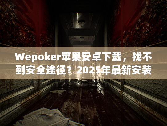Wepoker苹果安卓下载，找不到安全途径？2025年最新安装指南