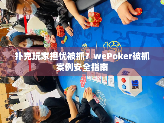 扑克玩家担忧被抓?wePoker被抓案例安全指南 扑克玩家担忧被抓?wePoker被抓案例安全指南