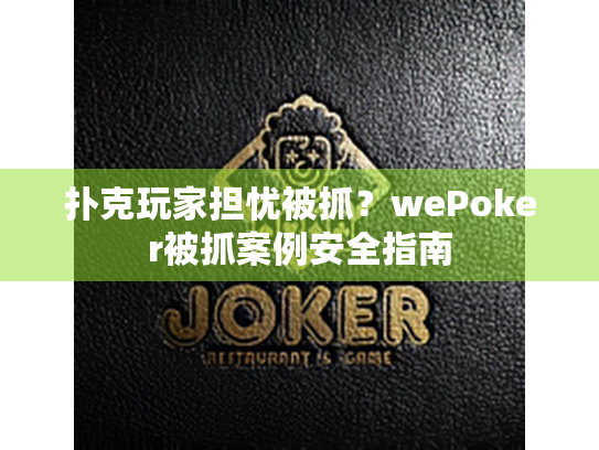 扑克玩家担忧被抓?wePoker被抓案例安全指南 扑克玩家担忧被抓?wePoker被抓案例安全指南
