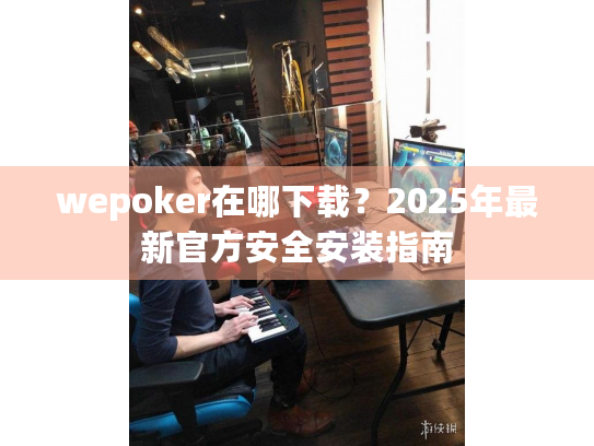 wepoker在哪下载？2025年最新官方安全安装指南