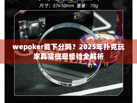 wepoker能下分吗？2025年扑克玩家真实提现经验全解析