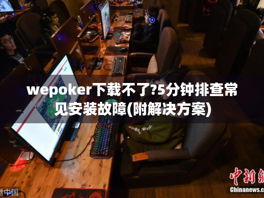 wepoker下载不了?5分钟排查常见安装故障(附解决方案)