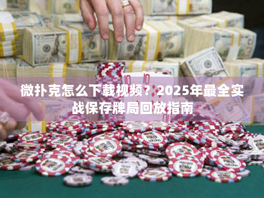 微扑克怎么下载视频？2025年最全实战保存牌局回放指南