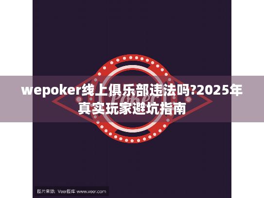 wepoker线上俱乐部违法吗?2025年真实玩家避坑指南