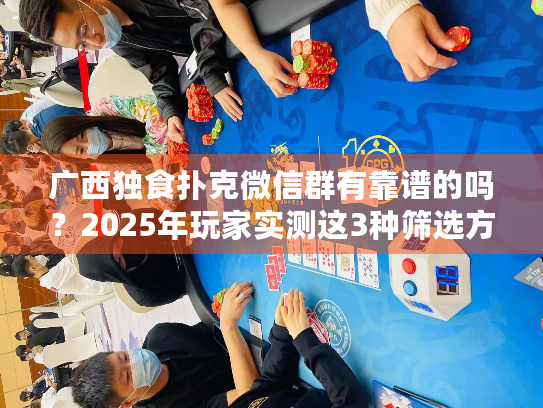 广西独食扑克微信群有靠谱的吗？2025年玩家实测这3种筛选方法