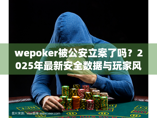 wepoker被公安立案了吗？2025年最新安全数据与玩家风险指南