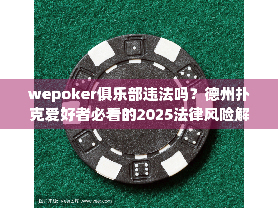wepoker俱乐部违法吗？德州扑克爱好者必看的2025法律风险解析