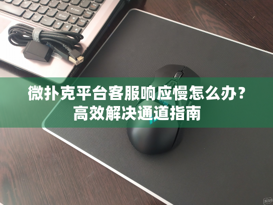 微扑克平台客服响应慢怎么办？高效解决通道指南