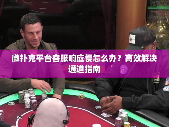 微扑克平台客服响应慢怎么办？高效解决通道指南