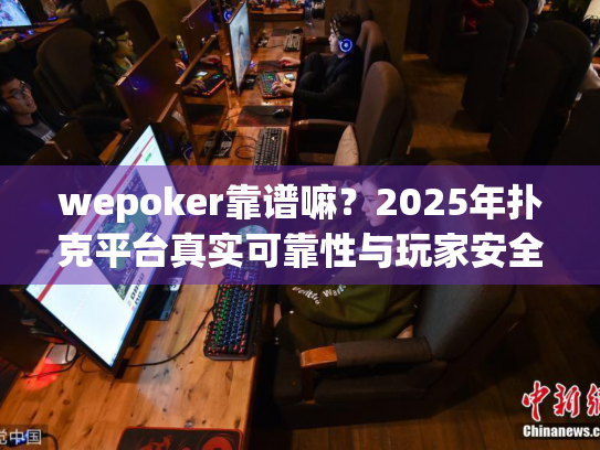 wepoker靠谱嘛？2025年扑克平台真实可靠性与玩家安全体验深度解析