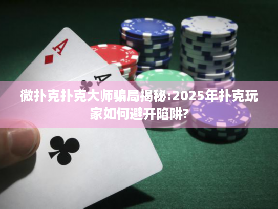 微扑克扑克大师骗局揭秘:2025年扑克玩家如何避开陷阱?