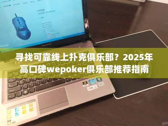 寻找可靠线上扑克俱乐部？2025年高口碑wepoker俱乐部推荐指南