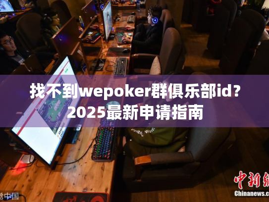 找不到wepoker群俱乐部id？2025最新申请指南