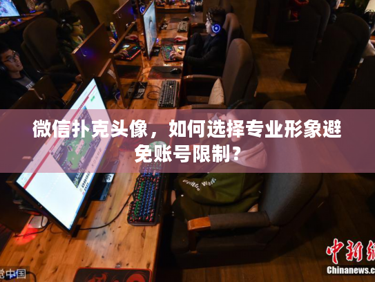 微信扑克头像，如何选择专业形象避免账号限制？