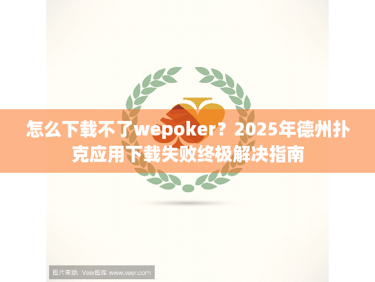怎么下载不了wepoker?2025年德州扑克应用下载失败终极解决指南 怎么下载不了wepoker?2025年德州扑克应用下载失败终极解决指南
