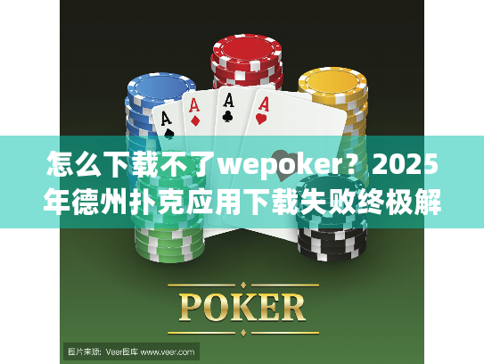 怎么下载不了wepoker?2025年德州扑克应用下载失败终极解决指南 怎么下载不了wepoker?2025年德州扑克应用下载失败终极解决指南