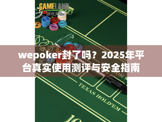 wepoker封了吗？2025年平台真实使用测评与安全指南