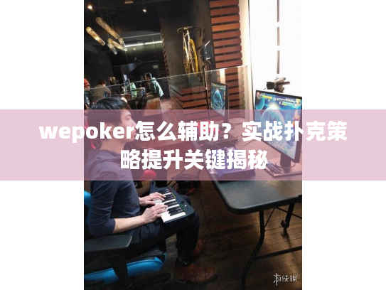 wepoker怎么辅助？实战扑克策略提升关键揭秘