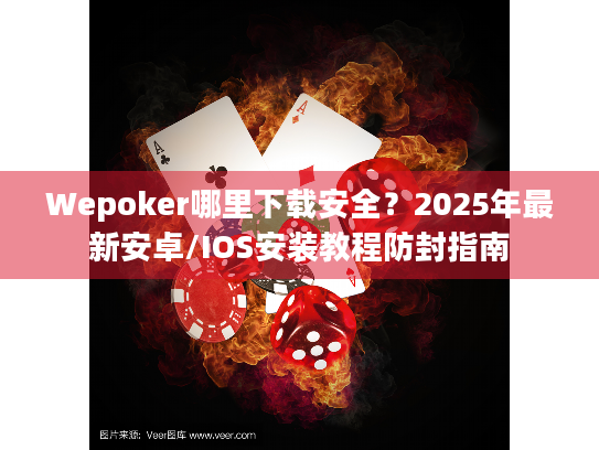 Wepoker哪里下载安全？2025年最新安卓/IOS安装教程防封指南