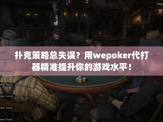 扑克策略总失误？用wepoker代打器精准提升你的游戏水平！
