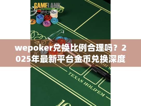 wepoker兑换比例合理吗？2025年最新平台金币兑换深度解析