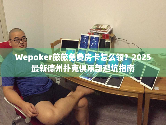 Wepoker薇薇免费房卡怎么领？2025最新德州扑克俱乐部避坑指南
