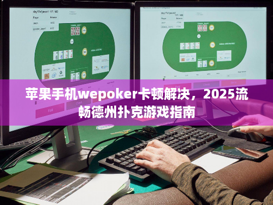 苹果手机wepoker卡顿解决，2025流畅德州扑克游戏指南
