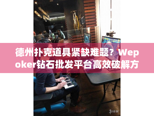 德州扑克道具紧缺难题？Wepoker钻石批发平台高效破解方案