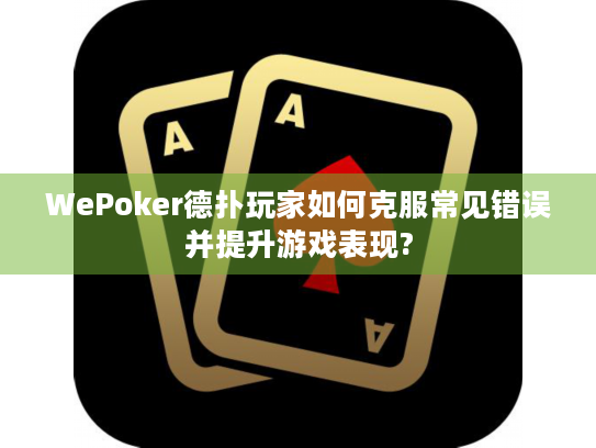 WePoker德扑玩家如何克服常见错误并提升游戏表现?